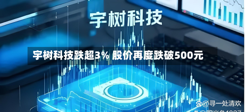 宇树科技跌超3% 股价再度跌破500元-第2张图片