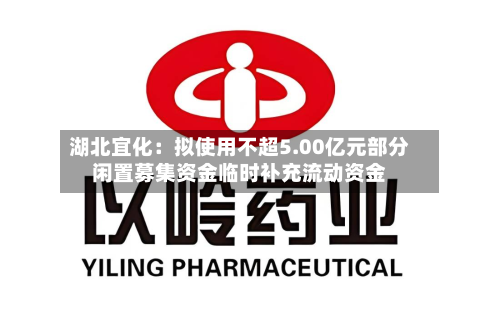 湖北宜化：拟使用不超5.00亿元部分闲置募集资金临时补充流动资金-第2张图片