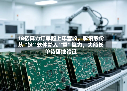 18亿算力订单超上年营收	，彩讯股份从“轻	”软件踏入“重”算力，大额长单待落地验证-第1张图片