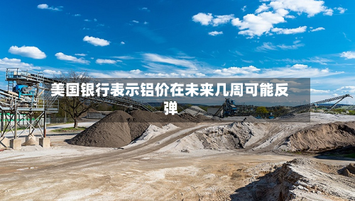 美国银行表示铝价在未来几周可能反弹-第2张图片