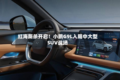 红海厮杀开启!小鹏G9L入局中大型SUV战场-第1张图片