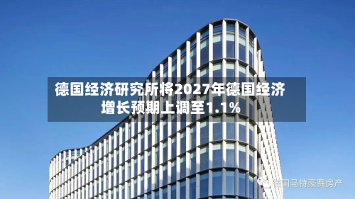 德国经济研究所将2027年德国经济增长预期上调至1.1%-第2张图片