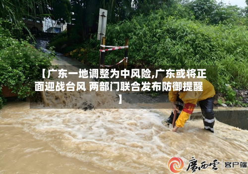 【广东一地调整为中风险,广东或将正面迎战台风 两部门联合发布防御提醒】