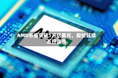 AMD市值突破1万亿美元，股价延续五日连涨-第1张图片