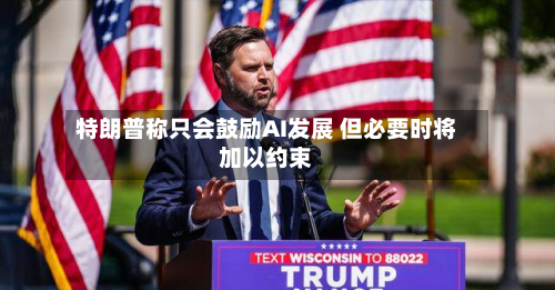 特朗普称只会鼓励AI发展 但必要时将加以约束