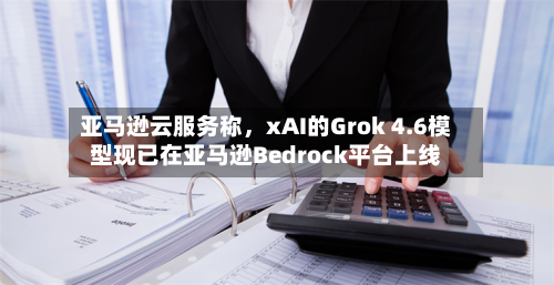 亚马逊云服务称，xAI的Grok 4.6模型现已在亚马逊Bedrock平台上线-第2张图片
