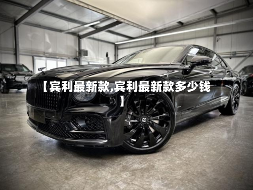 【宾利最新款,宾利最新款多少钱】-第3张图片