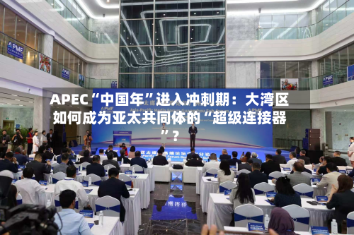 APEC“中国年	”进入冲刺期：大湾区如何成为亚太共同体的“超级连接器”？-第2张图片