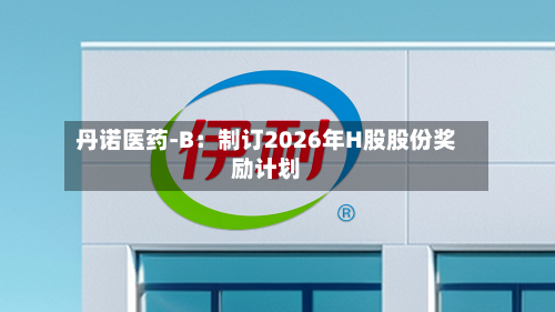 丹诺医药-B:制订2026年H股股份奖励计划-第1张图片