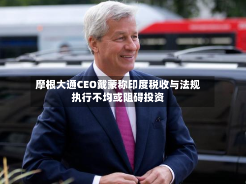 摩根大通CEO戴蒙称印度税收与法规执行不均或阻碍投资