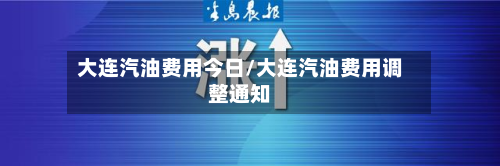 大连汽油费用今日/大连汽油费用调整通知-第3张图片