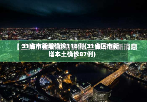 31省市新增确诊118例(31省区市新增本土确诊87例)