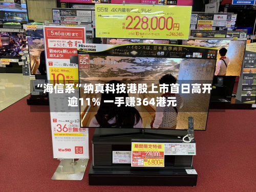 “海信系”纳真科技港股上市首日高开逾11% 一手赚364港元-第2张图片
