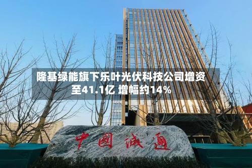 隆基绿能旗下乐叶光伏科技公司增资至41.1亿 增幅约14%