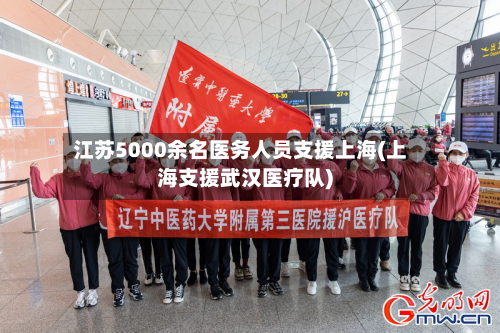 江苏5000余名医务人员支援上海(上海支援武汉医疗队)