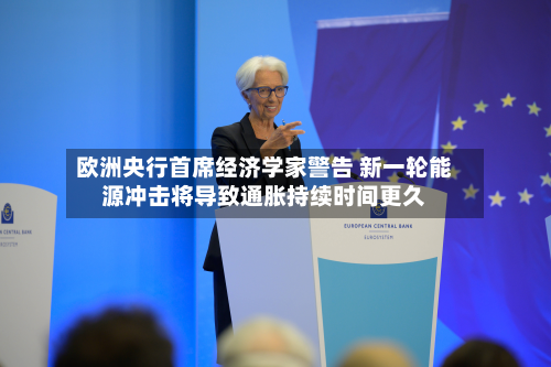 欧洲央行首席经济学家警告 新一轮能源冲击将导致通胀持续时间更久