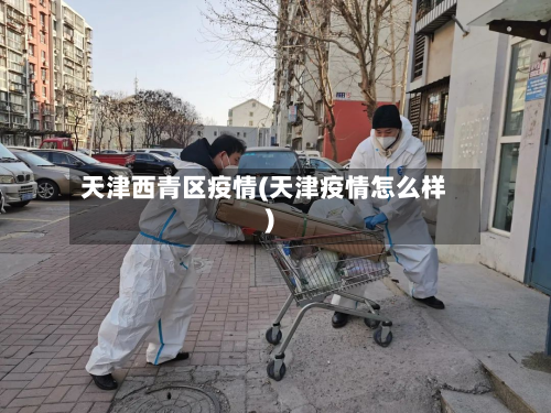 天津西青区疫情(天津疫情怎么样)