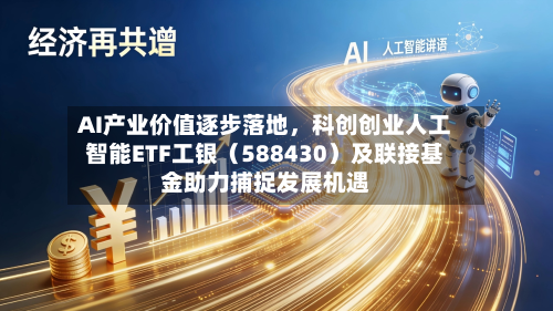 AI产业价值逐步落地，科创创业人工智能ETF工银（588430）及联接基金助力捕捉发展机遇-第3张图片