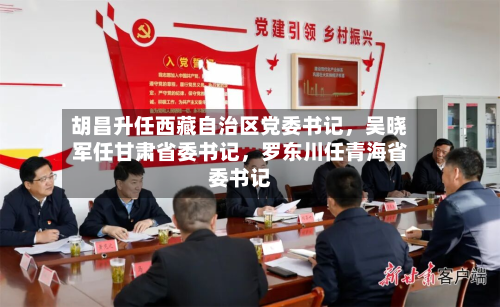 胡昌升任西藏自治区党委书记，吴晓军任甘肃省委书记，罗东川任青海省委书记