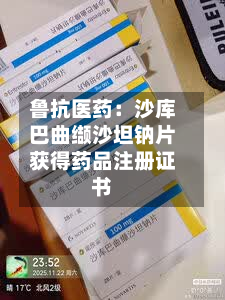 鲁抗医药：沙库巴曲缬沙坦钠片获得药品注册证书-第2张图片