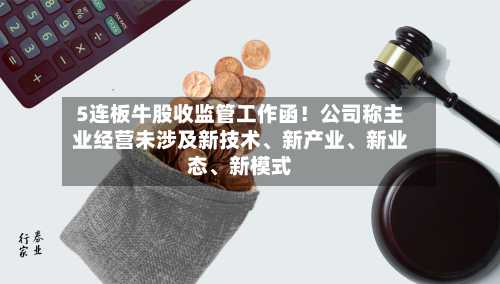 5连板牛股收监管工作函！公司称主业经营未涉及新技术、新产业	、新业态、新模式-第2张图片