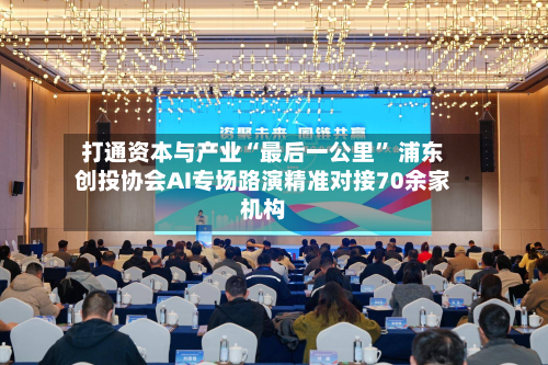 打通资本与产业“最后一公里” 浦东创投协会AI专场路演精准对接70余家机构-第2张图片