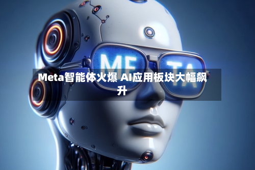 Meta智能体火爆 AI应用板块大幅飙升-第2张图片