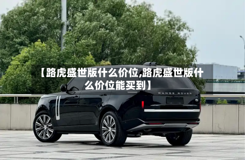 【路虎盛世版什么价位,路虎盛世版什么价位能买到】