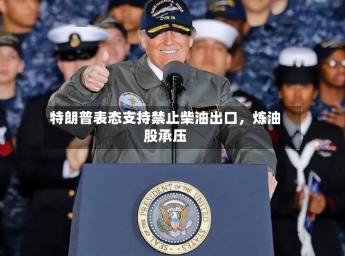 特朗普表态支持禁止柴油出口	，炼油股承压-第2张图片