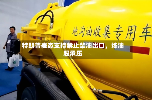 特朗普表态支持禁止柴油出口，炼油股承压-第1张图片