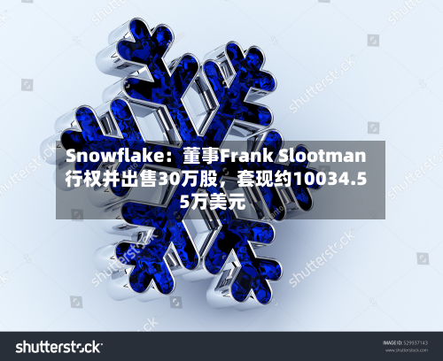 Snowflake：董事Frank Slootman行权并出售30万股，套现约10034.55万美元-第2张图片