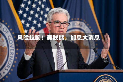 风险拉响！美联储，加息大消息！-第1张图片