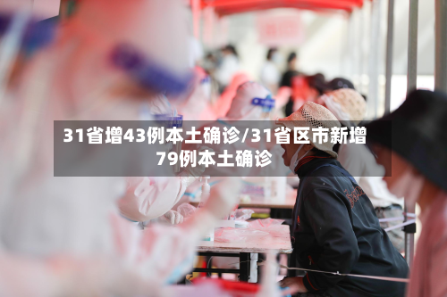 31省增43例本土确诊/31省区市新增79例本土确诊-第2张图片