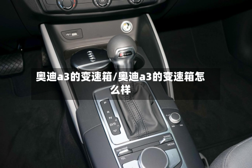 奥迪a3的变速箱/奥迪a3的变速箱怎么样