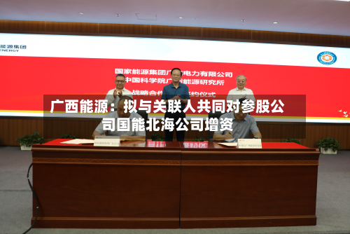 广西能源:拟与关联人共同对参股公司国能北海公司增资-第2张图片