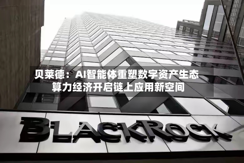 贝莱德：AI智能体重塑数字资产生态 算力经济开启链上应用新空间-第2张图片