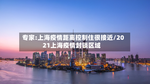 专家:上海疫情距离控制住很接近/2021上海疫情封锁区域-第3张图片