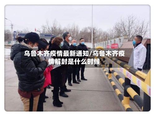 乌鲁木齐疫情最新通知/乌鲁木齐疫情解封是什么时候