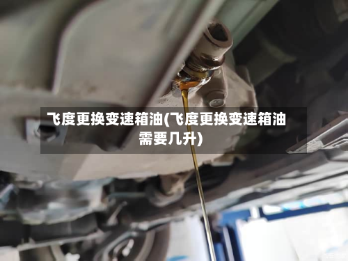飞度更换变速箱油(飞度更换变速箱油需要几升)