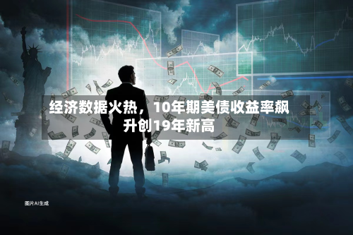 经济数据火热	，10年期美债收益率飙升创19年新高-第1张图片