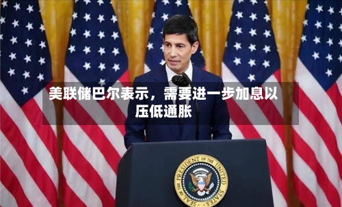 美联储巴尔表示	，需要进一步加息以压低通胀-第2张图片