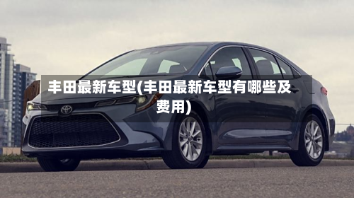 丰田最新车型(丰田最新车型有哪些及费用)