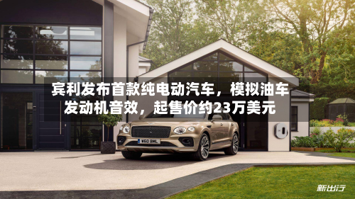 宾利发布首款纯电动汽车，模拟油车发动机音效	，起售价约23万美元-第1张图片
