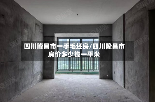 四川隆昌市一手毛坯房/四川隆昌市房价多少钱一平米