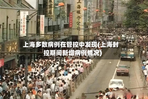 上海多数病例在管控中发现(上海封控期间新增病例情况)