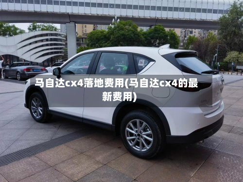 马自达cx4落地费用(马自达cx4的最新费用)