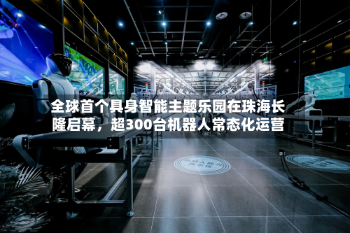 全球首个具身智能主题乐园在珠海长隆启幕	，超300台机器人常态化运营-第2张图片