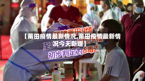 【莆田疫情最新情况,莆田疫情最新情况今天新增】-第2张图片