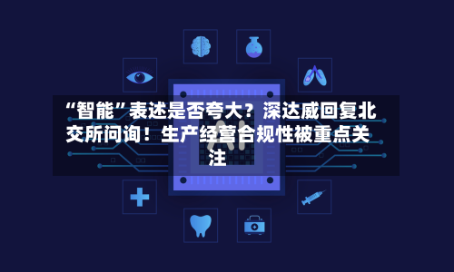 “智能”表述是否夸大？深达威回复北交所问询！生产经营合规性被重点关注-第2张图片