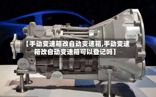 【手动变速箱改自动变速箱,手动变速箱改自动变速箱可以登记吗】